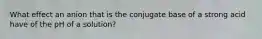 What effect an anion that is the conjugate base of a strong acid have of the pH of a solution?