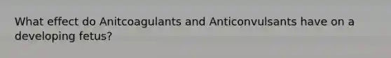 What effect do Anitcoagulants and Anticonvulsants have on a developing fetus?