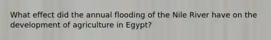 What effect did the annual flooding of the Nile River have on the development of agriculture in Egypt?