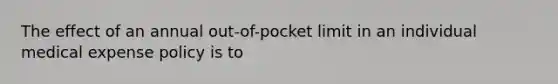 The effect of an annual out-of-pocket limit in an individual medical expense policy is to