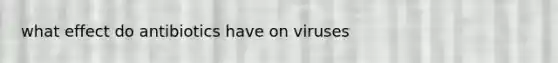 what effect do antibiotics have on viruses