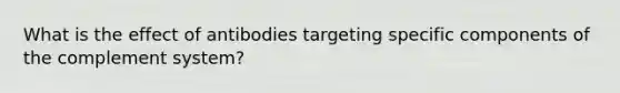 What is the effect of antibodies targeting specific components of the complement system?