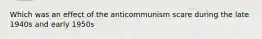 Which was an effect of the anticommunism scare during the late 1940s and early 1950s