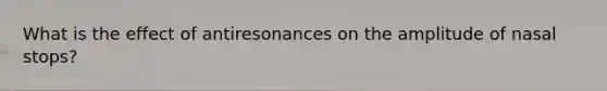 What is the effect of antiresonances on the amplitude of nasal stops?