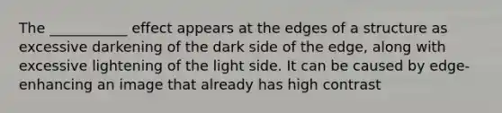 The ___________ effect appears at the edges of a structure as excessive darkening of the dark side of the edge, along with excessive lightening of the light side. It can be caused by edge-enhancing an image that already has high contrast