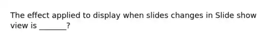 The effect applied to display when slides changes in Slide show view is _______?