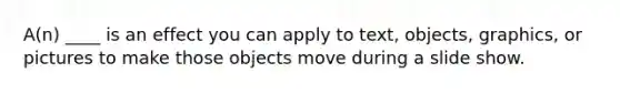 A(n) ____ is an effect you can apply to text, objects, graphics, or pictures to make those objects move during a slide show.