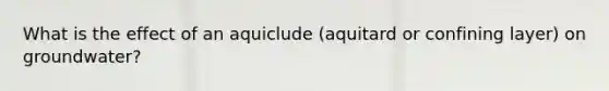 What is the effect of an aquiclude (aquitard or confining layer) on groundwater?