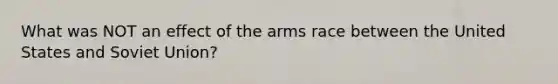 What was NOT an effect of the arms race between the United States and Soviet Union?