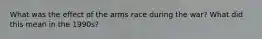 What was the effect of the arms race during the war? What did this mean in the 1990s?