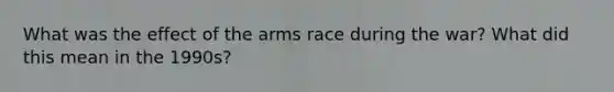 What was the effect of the arms race during the war? What did this mean in the 1990s?