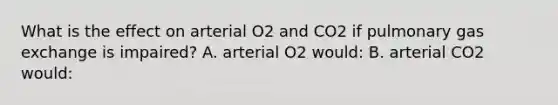 What is the effect on arterial O2 and CO2 if pulmonary gas exchange is impaired? A. arterial O2 would: B. arterial CO2 would: