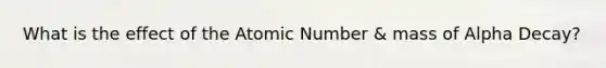 What is the effect of the Atomic Number & mass of Alpha Decay?