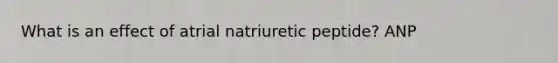 What is an effect of atrial natriuretic peptide? ANP