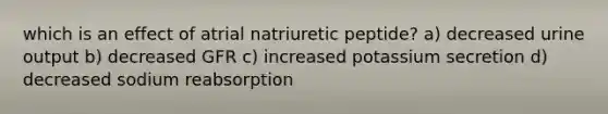 which is an effect of atrial natriuretic peptide? a) decreased urine output b) decreased GFR c) increased potassium secretion d) decreased sodium reabsorption