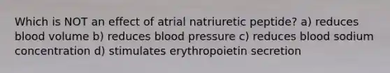 Which is NOT an effect of atrial natriuretic peptide? a) reduces blood volume b) reduces blood pressure c) reduces blood sodium concentration d) stimulates erythropoietin secretion