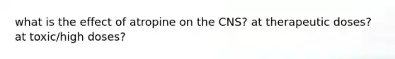 what is the effect of atropine on the CNS? at therapeutic doses? at toxic/high doses?