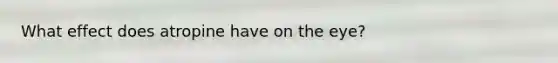 What effect does atropine have on the eye?