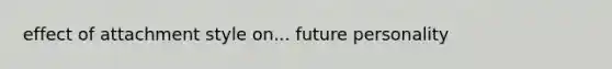 effect of attachment style on... future personality