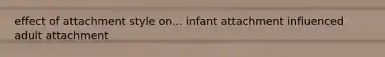 effect of attachment style on... infant attachment influenced adult attachment