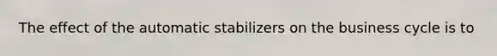 The effect of the automatic stabilizers on the business cycle is to