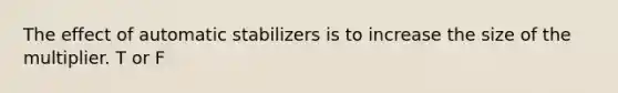 The effect of automatic stabilizers is to increase the size of the multiplier. T or F