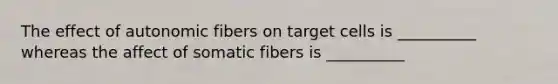 The effect of autonomic fibers on target cells is __________ whereas the affect of somatic fibers is __________