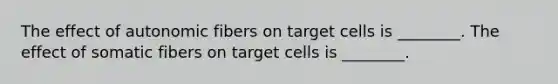 The effect of autonomic fibers on target cells is ________. The effect of somatic fibers on target cells is ________.