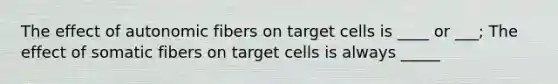 The effect of autonomic fibers on target cells is ____ or ___; The effect of somatic fibers on target cells is always _____