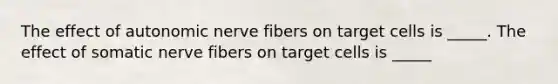 The effect of autonomic nerve fibers on target cells is _____. The effect of somatic nerve fibers on target cells is _____