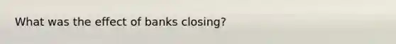 What was the effect of banks closing?