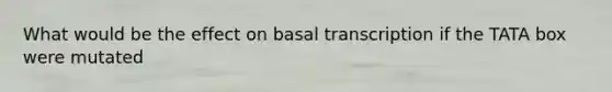 What would be the effect on basal transcription if the TATA box were mutated