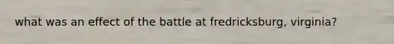 what was an effect of the battle at fredricksburg, virginia?