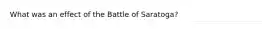 What was an effect of the Battle of Saratoga?