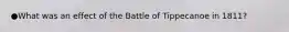 ●What was an effect of the Battle of Tippecanoe in 1811?