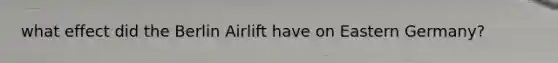 what effect did the Berlin Airlift have on Eastern Germany?