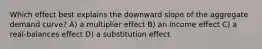 Which effect best explains the downward slope of the aggregate demand curve? A) a multiplier effect B) an income effect C) a real-balances effect D) a substitution effect