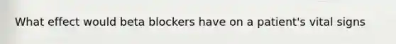 What effect would beta blockers have on a patient's vital signs