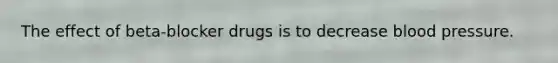 The effect of beta-blocker drugs is to decrease blood pressure.