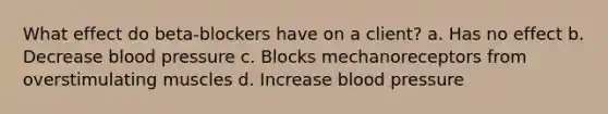 What effect do beta-blockers have on a client? a. Has no effect b. Decrease blood pressure c. Blocks mechanoreceptors from overstimulating muscles d. Increase blood pressure