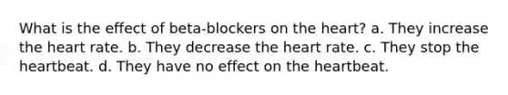 What is the effect of beta-blockers on the heart? a. They increase the heart rate. b. They decrease the heart rate. c. They stop the heartbeat. d. They have no effect on the heartbeat.