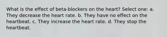 What is the effect of beta-blockers on the heart? Select one: a. They decrease the heart rate. b. They have no effect on the heartbeat. c. They increase the heart rate. d. They stop the heartbeat.