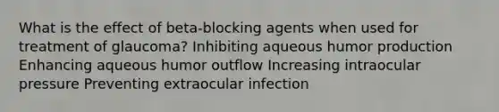 What is the effect of beta-blocking agents when used for treatment of glaucoma? Inhibiting aqueous humor production Enhancing aqueous humor outflow Increasing intraocular pressure Preventing extraocular infection