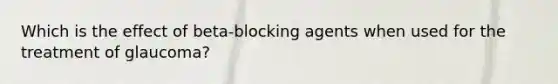 Which is the effect of beta-blocking agents when used for the treatment of glaucoma?