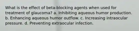 What is the effect of beta-blocking agents when used for treatment of glaucoma? a. Inhibiting aqueous humor production. b. Enhancing aqueous humor outflow. c. Increasing intraocular pressure. d. Preventing extraocular infection.