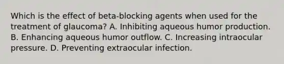 Which is the effect of beta-blocking agents when used for the treatment of glaucoma? A. Inhibiting aqueous humor production. B. Enhancing aqueous humor outflow. C. Increasing intraocular pressure. D. Preventing extraocular infection.