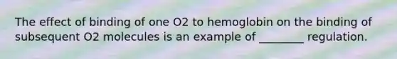 The effect of binding of one O2 to hemoglobin on the binding of subsequent O2 molecules is an example of ________ regulation.