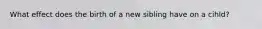 What effect does the birth of a new sibling have on a cihld?