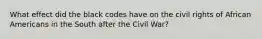 What effect did the black codes have on the civil rights of African Americans in the South after the Civil War?