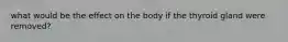 what would be the effect on the body if the thyroid gland were removed?